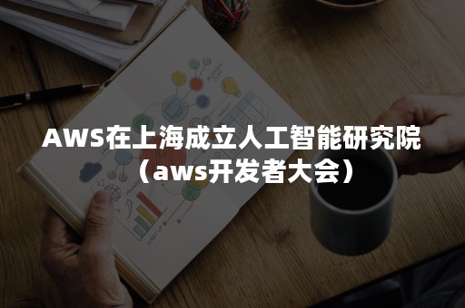 AWS在上海成立人工智能研究院（aws开发者大会）