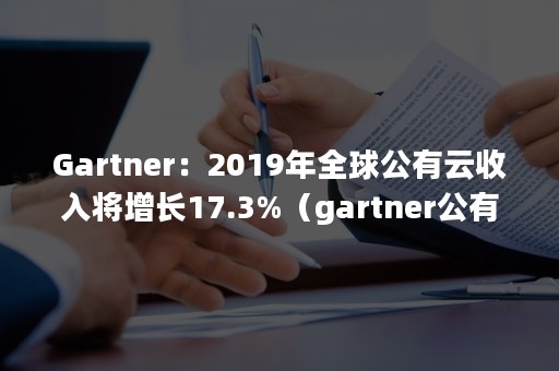 Gartner：2019年全球公有云收入将增长17.3%（gartner公有云2020年）