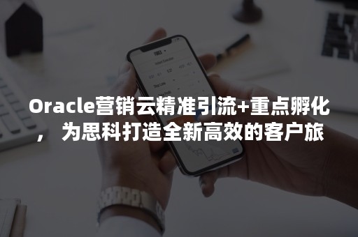 Oracle营销云精准引流+重点孵化， 为思科打造全新高效的客户旅程