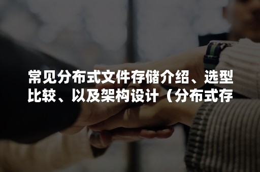 常见分布式文件存储介绍、选型比较、以及架构设计（分布式存储系统设计）