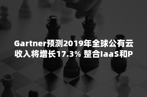 Gartner预测2019年全球公有云收入将增长17.3% 整合IaaS和PaaS产品将推动下一波云基础设施采用