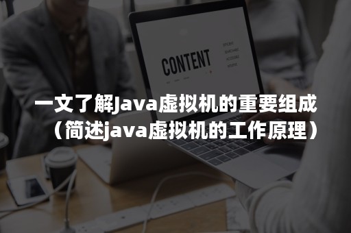 一文了解Java虚拟机的重要组成（简述java虚拟机的工作原理）