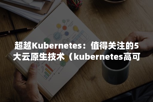 超越Kubernetes：值得关注的5大云原生技术（kubernetes高可用架构）