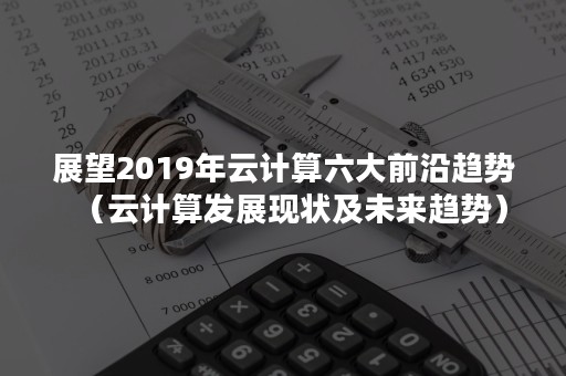 展望2019年云计算六大前沿趋势（云计算发展现状及未来趋势）