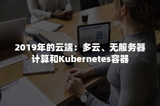 2019年的云端：多云、无服务器计算和Kubernetes容器