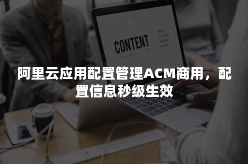 阿里云应用配置管理ACM商用，配置信息秒级生效