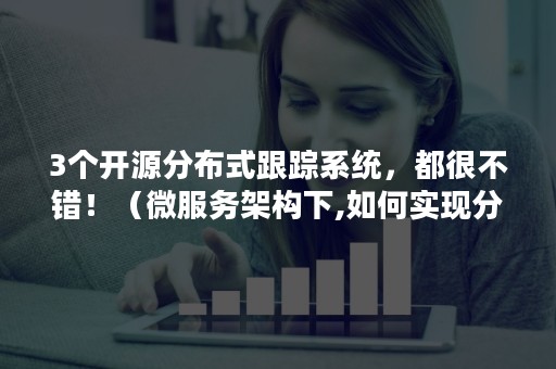 3个开源分布式跟踪系统，都很不错！（微服务架构下,如何实现分布式跟踪）