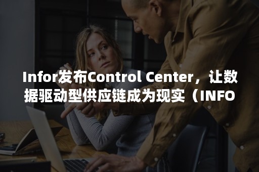 Infor发布Control Center，让数据驱动型供应链成为现实（INFOR系统）