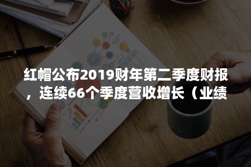 红帽公布2019财年第二季度财报，连续66个季度营收增长（业绩披露2018年度）