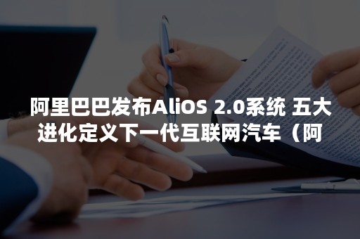 阿里巴巴发布AliOS 2.0系统 五大进化定义下一代互联网汽车（阿里巴巴发布2021财年年报）