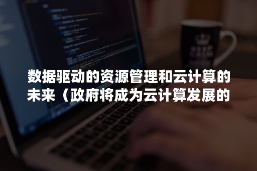 数据驱动的资源管理和云计算的未来（政府将成为云计算发展的驱动者）