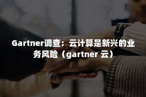 Gartner调查：云计算是新兴的业务风险（gartner 云）