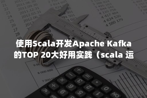 使用Scala开发Apache Kafka的TOP 20大好用实践（scala 运行环境）