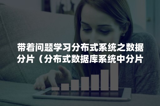 带着问题学习分布式系统之数据分片（分布式数据库系统中分片模式和分配模式均是）