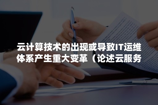 云计算技术的出现或导致IT运维体系产生重大变革（论述云服务对传统it行业产生的影响）