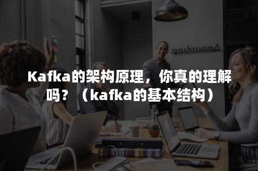 Kafka的架构原理，你真的理解吗？（kafka的基本结构）