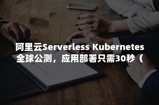 阿里云Serverless Kubernetes全球公测，应用部署只需30秒（阿里云serverless文档）