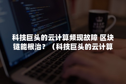 科技巨头的云计算频现故障 区块链能根治？（科技巨头的云计算频现故障分析）