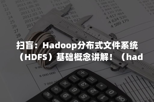 扫盲：Hadoop分布式文件系统（HDFS）基础概念讲解！（hadoop中分布式文件系统）