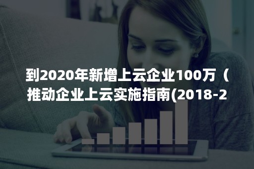 到2020年新增上云企业100万（推动企业上云实施指南(2018-2020年)）