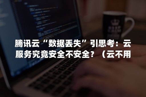 腾讯云“数据丢失”引思考：云服务究竟安全不安全？（云不用担心数据丢失）