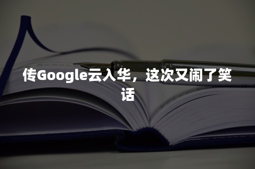 传Google云入华，这次又闹了笑话