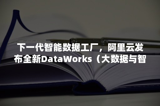 下一代智能数据工厂，阿里云发布全新DataWorks（大数据与智能制造在什么上首发?）