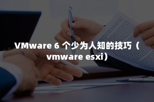 VMware 6 个少为人知的技巧（vmware esxi）