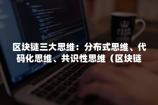 区块链三大思维：分布式思维、代码化思维、共识性思维（区块链思维是什么）