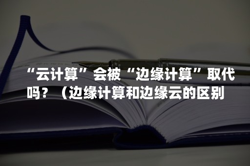 “云计算”会被“边缘计算”取代吗？（边缘计算和边缘云的区别）