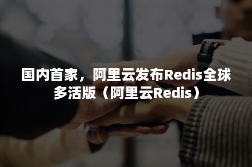 国内首家，阿里云发布Redis全球多活版（阿里云Redis）