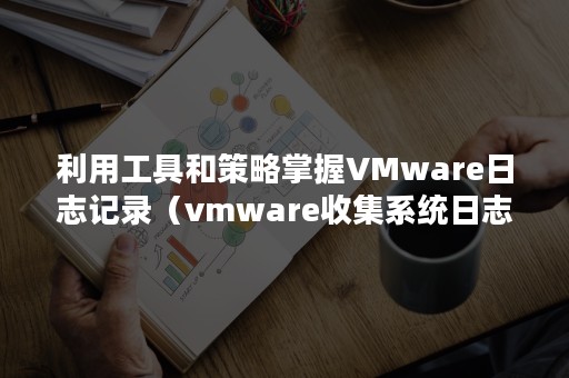 利用工具和策略掌握VMware日志记录（vmware收集系统日志）