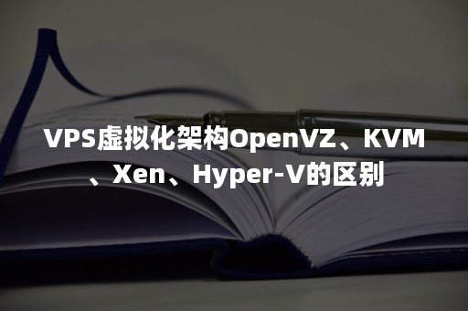 VPS虚拟化架构OpenVZ、KVM、Xen、Hyper-V的区别