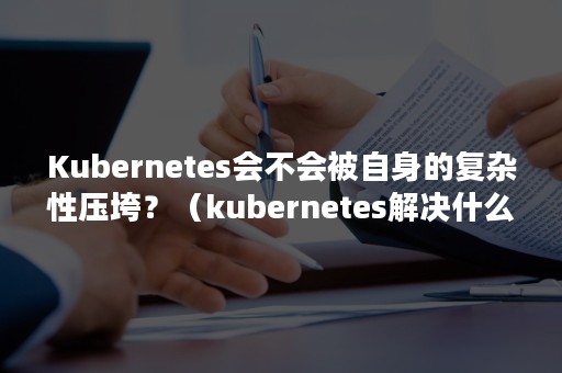 Kubernetes会不会被自身的复杂性压垮？（kubernetes解决什么问题）