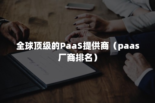 全球顶级的PaaS提供商（paas厂商排名）