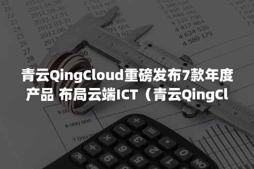 青云QingCloud重磅发布7款年度产品 布局云端ICT（青云QingCloud）