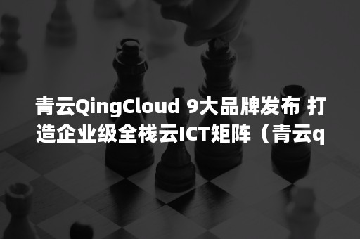 青云QingCloud 9大品牌发布 打造企业级全栈云ICT矩阵（青云qingcloud工资）