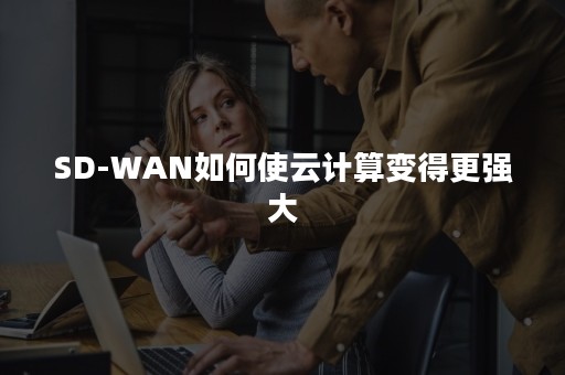 SD-WAN如何使云计算变得更强大