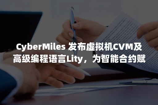 CyberMiles 发布虚拟机CVM及高级编程语言Lity，为智能合约赋能（cybermiles app下载）