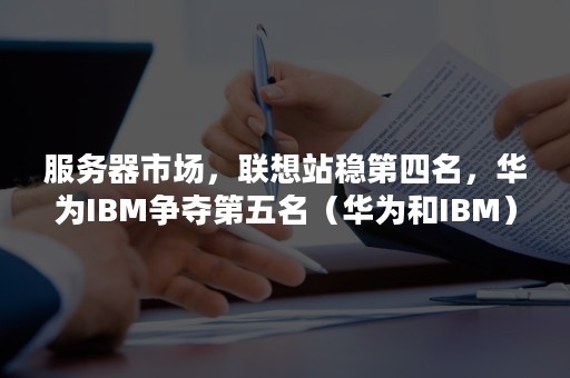 服务器市场，联想站稳第四名，华为IBM争夺第五名（华为和IBM）