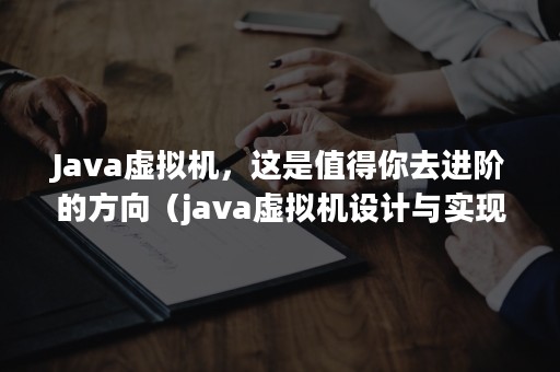 Java虚拟机，这是值得你去进阶的方向（java虚拟机设计与实现）