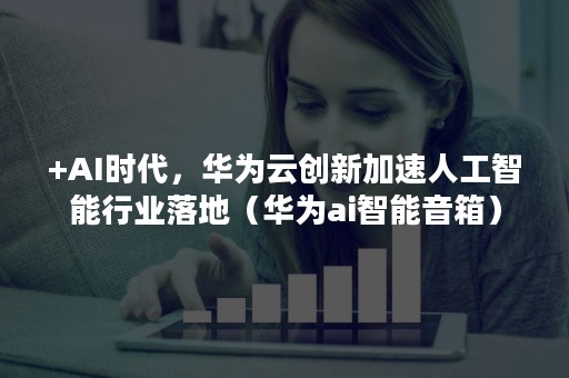 +AI时代，华为云创新加速人工智能行业落地（华为ai智能音箱）