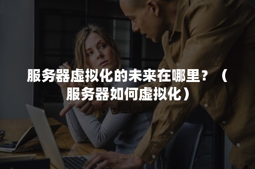服务器虚拟化的未来在哪里？（服务器如何虚拟化）