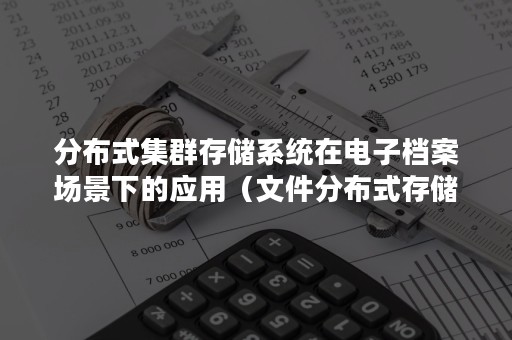 分布式集群存储系统在电子档案场景下的应用（文件分布式存储系统）