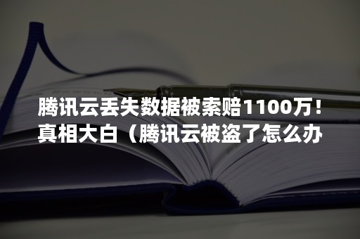 腾讯云丢失数据被索赔1100万！真相大白（腾讯云被盗了怎么办）