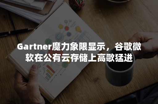 Gartner魔力象限显示，谷歌微软在公有云存储上高歌猛进