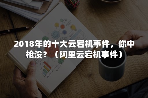 2018年的十大云宕机事件，你中枪没？（阿里云宕机事件）