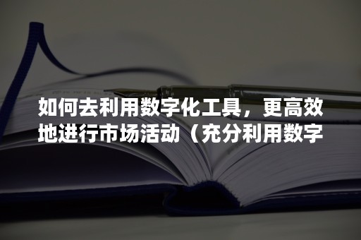 如何去利用数字化工具，更高效地进行市场活动（充分利用数字化工具）