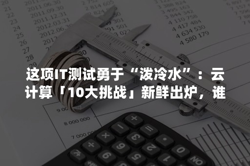 这项IT测试勇于“泼冷水”：云计算「10大挑战」新鲜出炉，谁是头号？