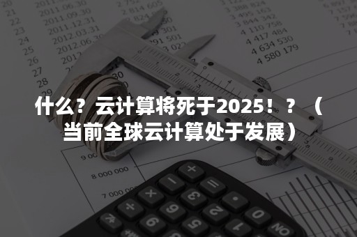 什么？云计算将死于2025！？（当前全球云计算处于发展）